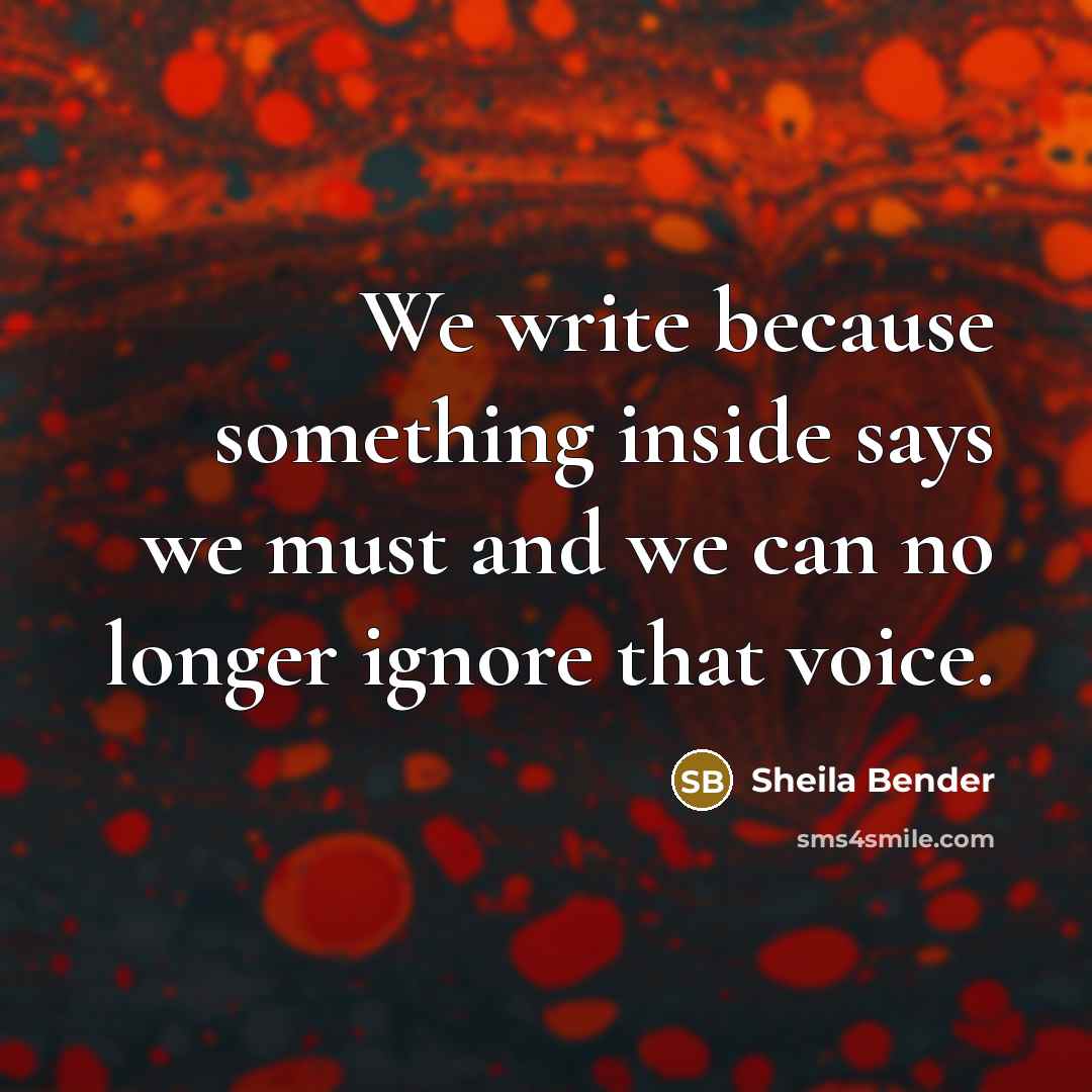 “We write because something inside says we must and we can no longer ignore that voice.” quote by Sheila Bender