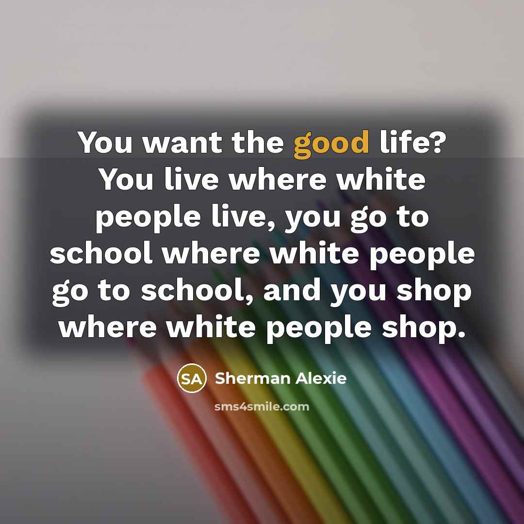 “You want the good life? You live where white people…” quote by Sherman Alexie