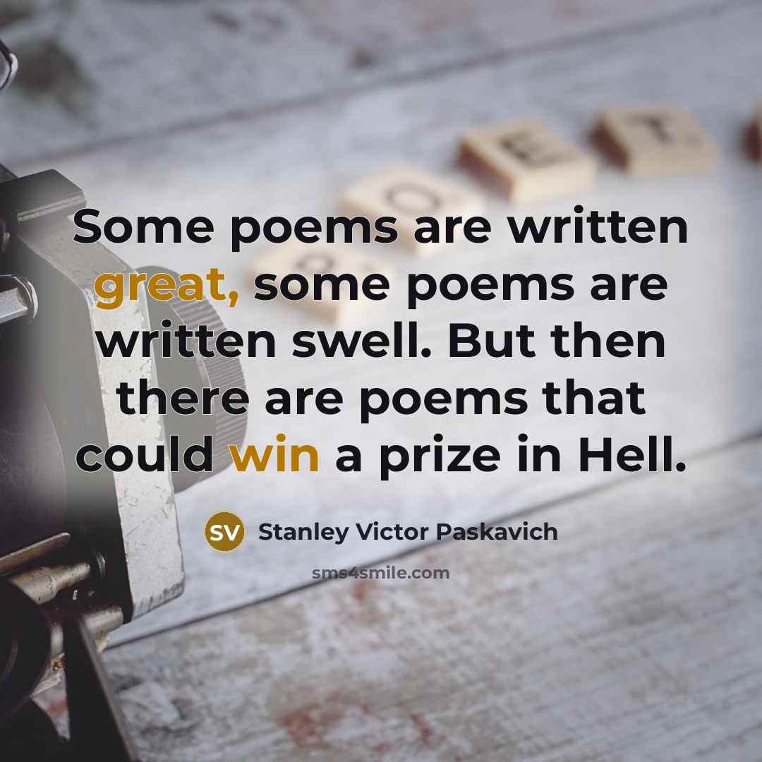 “Some poems are written great, some poems are written swell. But then there are poems that could win a prize in Hell.” quote by Stanley Victor Paskavich