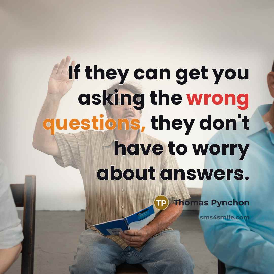 “If they can get you asking the wrong questions, they don't have to worry about answers.” quote by Thomas Pynchon