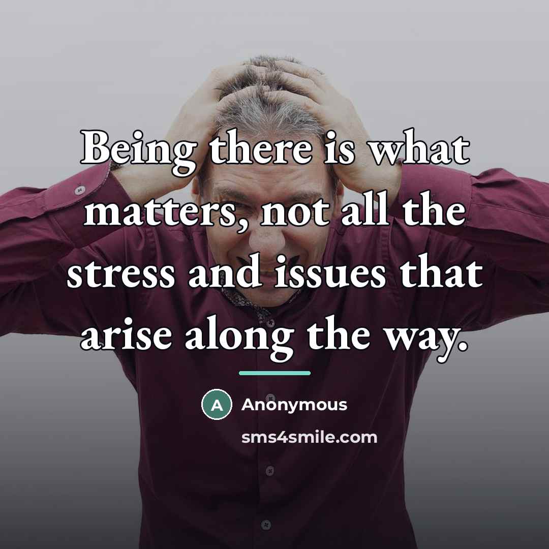 “Being there is what matters, not all the stress and…” quote by Anonymous