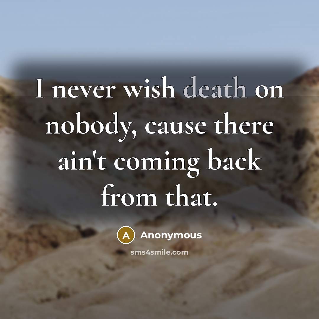 “I never wish death on nobody, cause there ain't coming…” quote by Anonymous