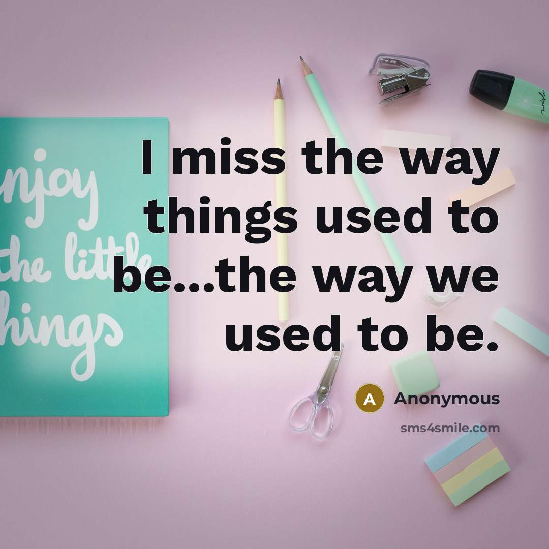 “I miss the way things used to be...the way we used to be.” quote by Anonymous