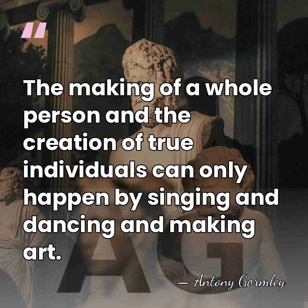 The making of a whole person and the creation of true individuals&hellip; - Antony Gormley
