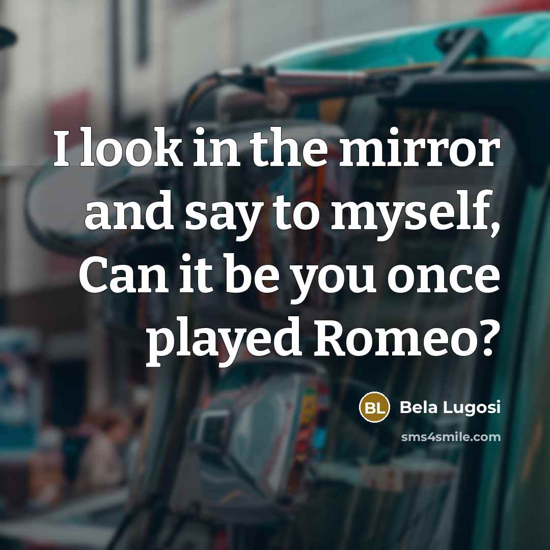 “I look in the mirror and say to myself, Can it be you once played Romeo?” quote by Bela Lugosi