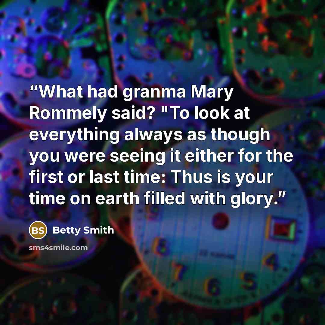 “What had granma Mary Rommely said? "To look at everything always as though you were seeing it either for the first or last time: Thus is your time on earth filled with glory.” quote by Betty Smith