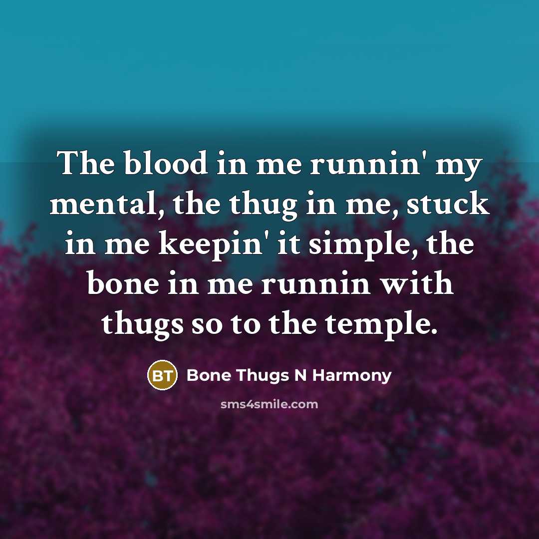 “The blood in me runnin' my mental, the thug in me, stuck in me keepin' it simple, the bone in me runnin with thugs so to the temple.” quote by Bone Thugs N Harmony