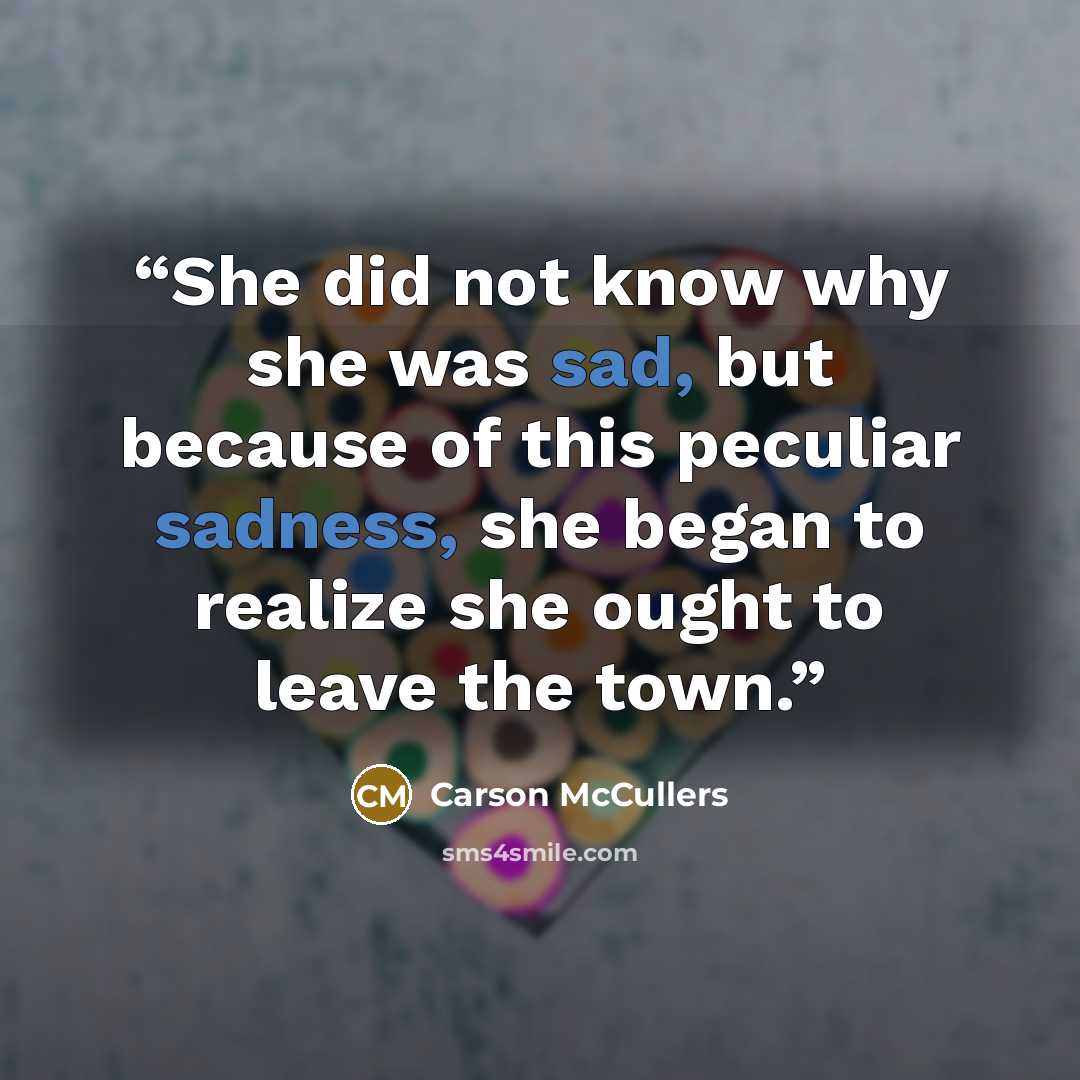 “She did not know why she was sad, but because of this peculiar sadness, she began to realize she ought to leave the town.” quote by Carson McCullers