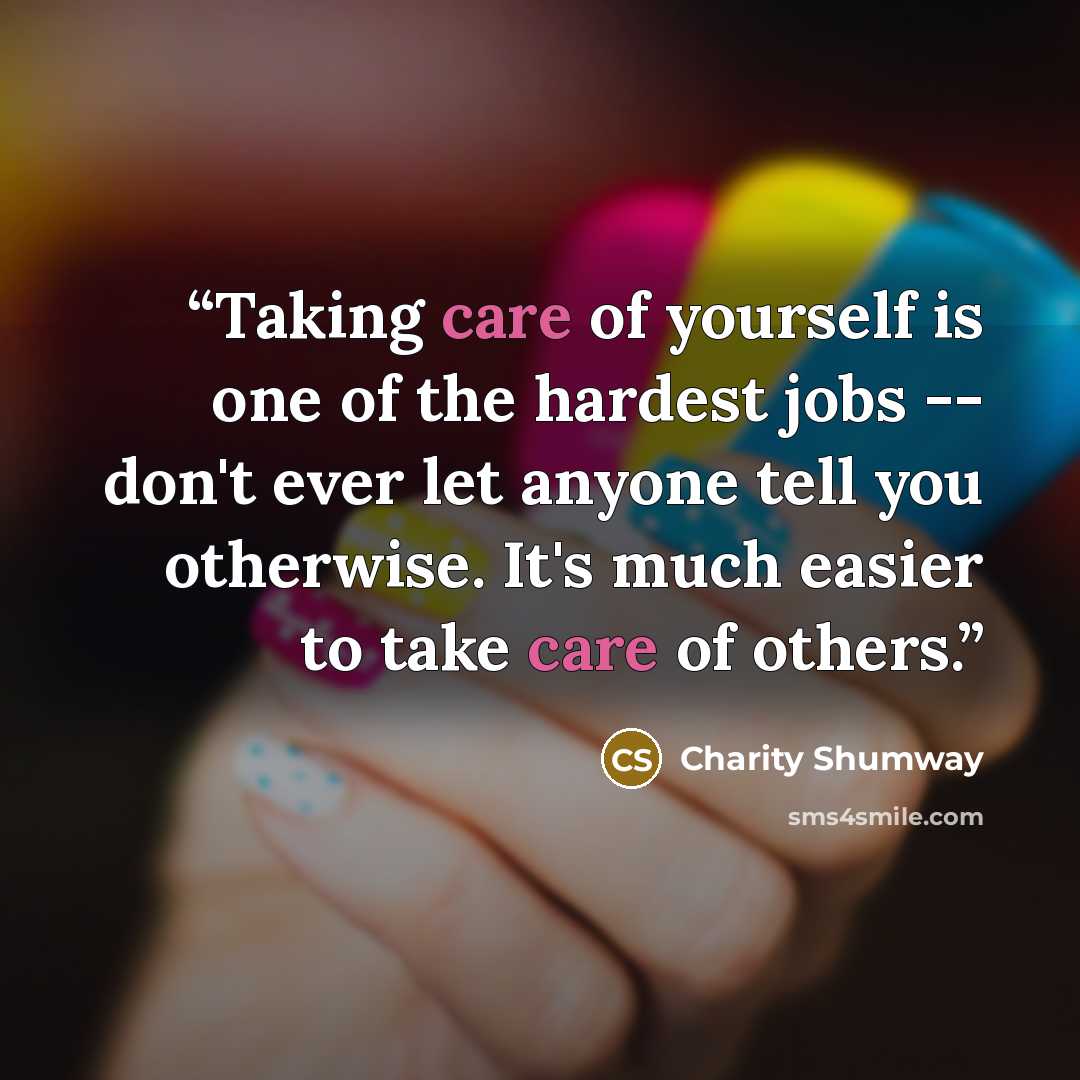 “Taking care of yourself is one of the hardest jobs -- don't ever let anyone tell you otherwise. It's much easier to take care of others.” quote by Charity Shumway