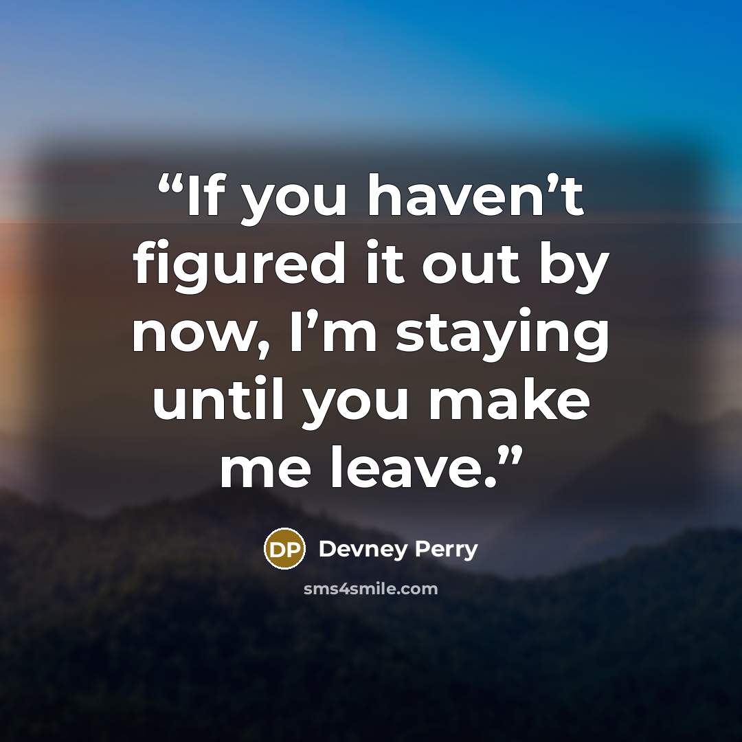 “If you haven’t figured it out by now, I’m staying until you make me leave.” quote by Devney Perry