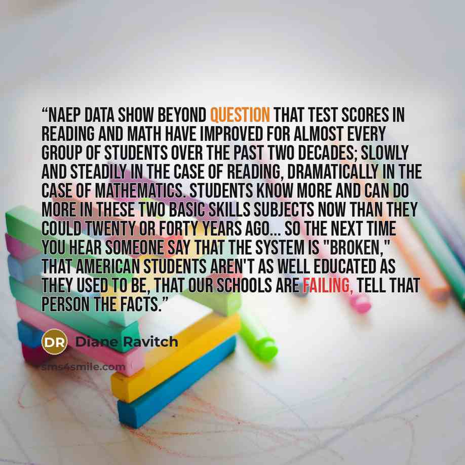 “NAEP data show beyond question that test scores in reading and math have improved for almost every group of students over the past two decades; slowly and steadily in the case of reading, dramatically in the case of mathematics. Students know more and can do more in these two basic skills subjects…” quote by Diane Ravitch