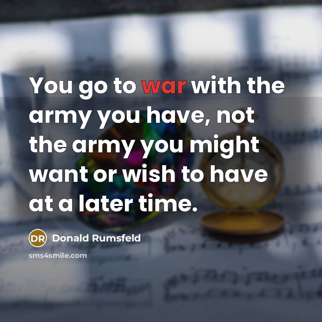 “You go to war with the army you have, not…” quote by Donald Rumsfeld