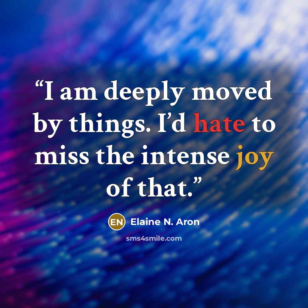“I am deeply moved by things. I’d hate to miss the intense joy of that.” quote by Elaine N. Aron