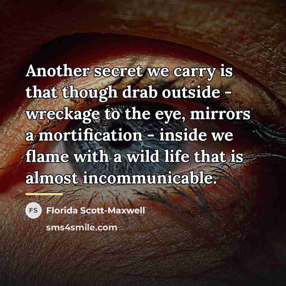 “Another secret we carry is that though drab outside -…” quote by Florida Scott-Maxwell