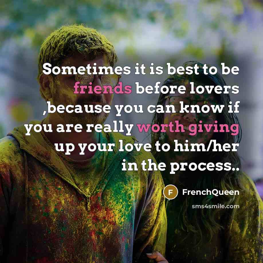 “Sometimes it is best to be friends before lovers ,because you can know if you are really worth giving up your love to him/her in the process..” quote by Frenchqueen