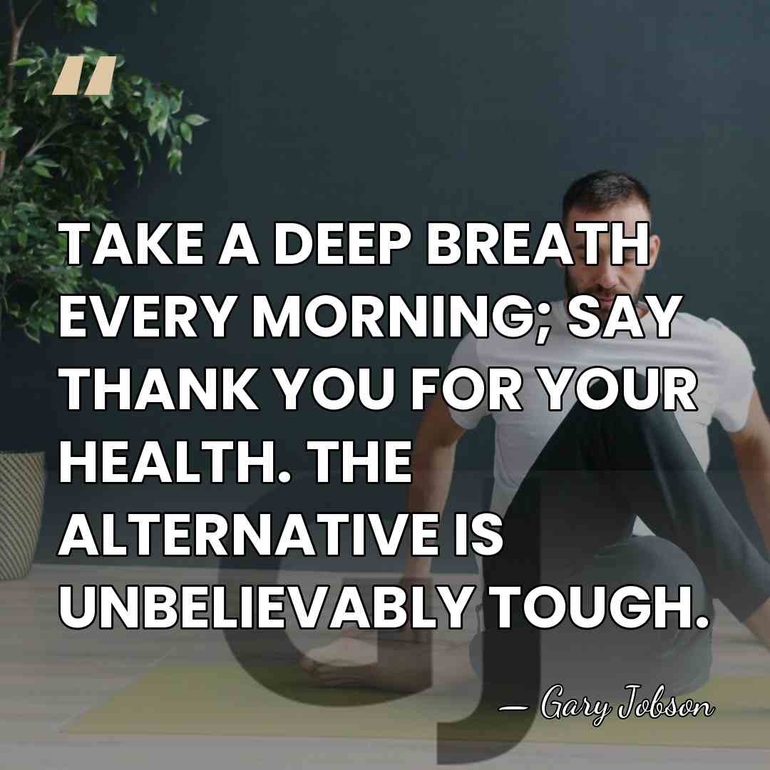 TAKE A DEEP BREATH EVERY MORNING; SAY THANK YOU FOR YOUR HEALTH.&hellip; - Gary Jobson