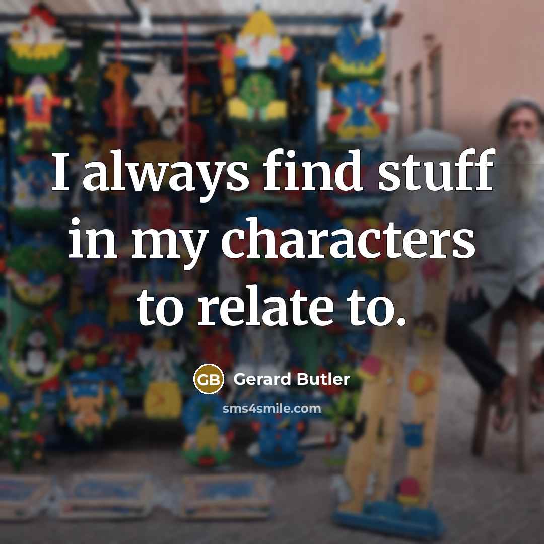 “I always find stuff in my characters to relate to.” quote by Gerard Butler