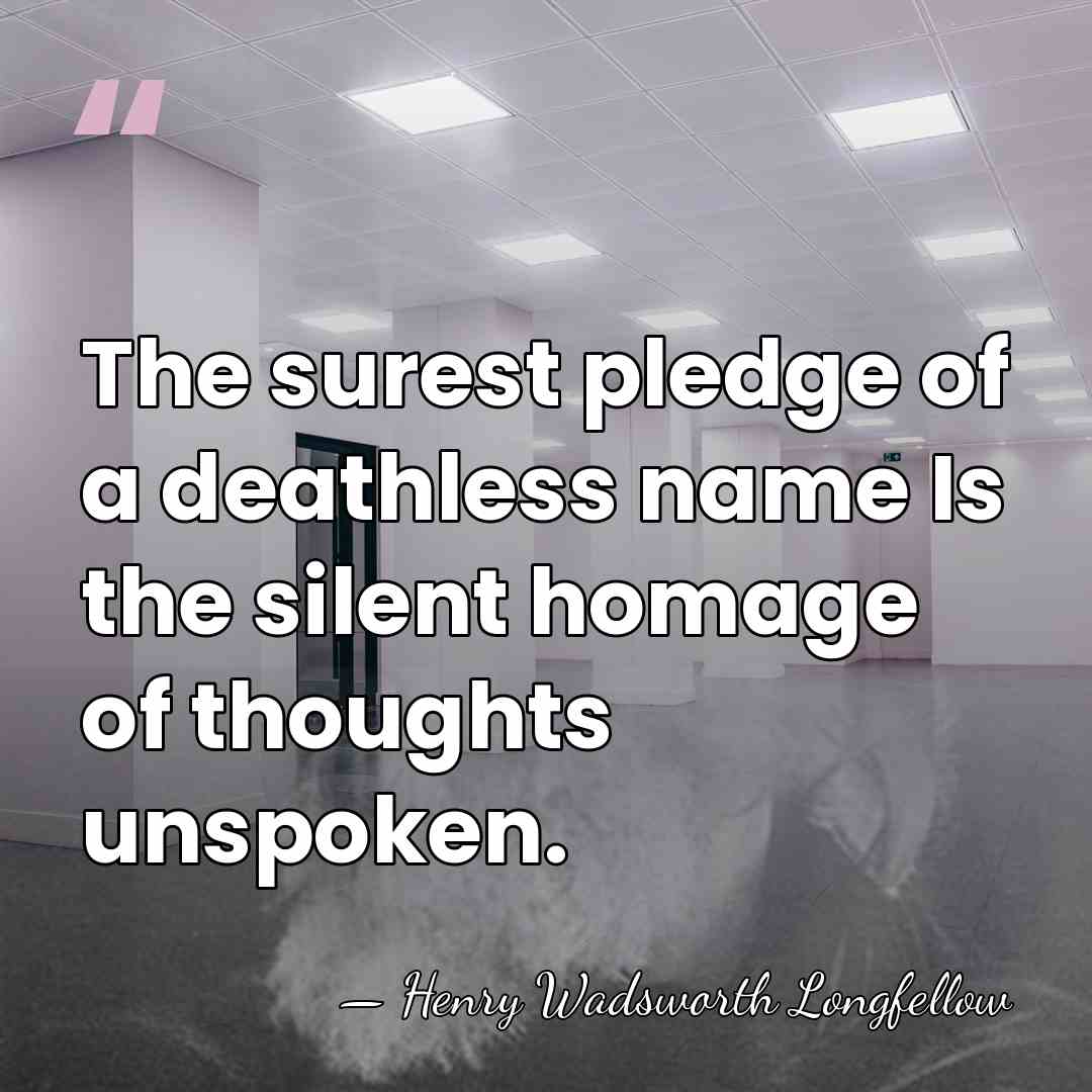 The surest pledge of a deathless name Is the silent homage of&hellip; - Henry Wadsworth Longfellow