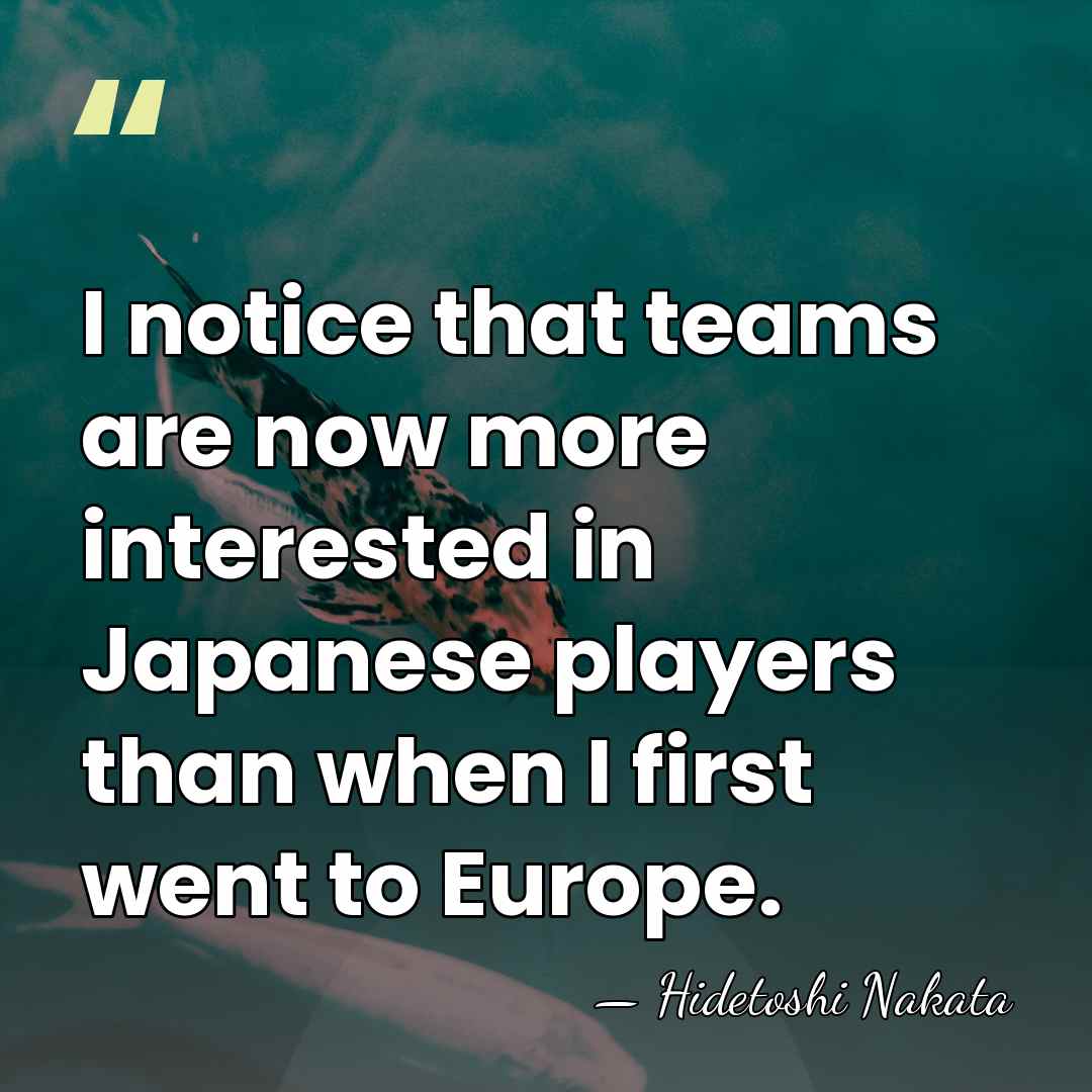 I notice that teams are now more interested in Japanese players than&hellip; - Hidetoshi Nakata