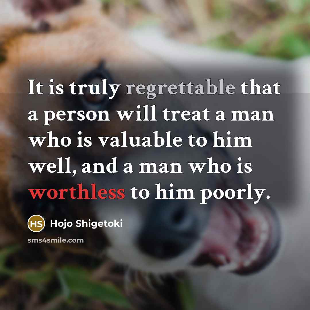 “It is truly regrettable that a person will treat a man who is valuable to him well, and a man who is worthless to him poorly.” quote by Hojo Shigetoki