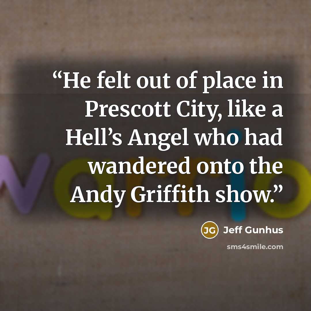 “He felt out of place in Prescott City, like a Hell’s Angel who had wandered onto the Andy Griffith show.” quote by Jeff Gunhus