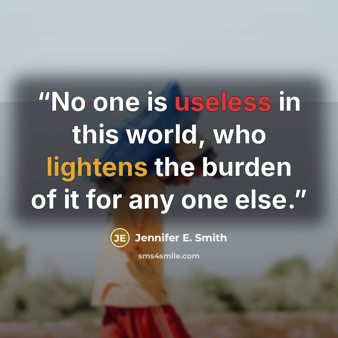 “No one is useless in this world, who lightens the burden of it for any one else.” quote by Jennifer E. Smith