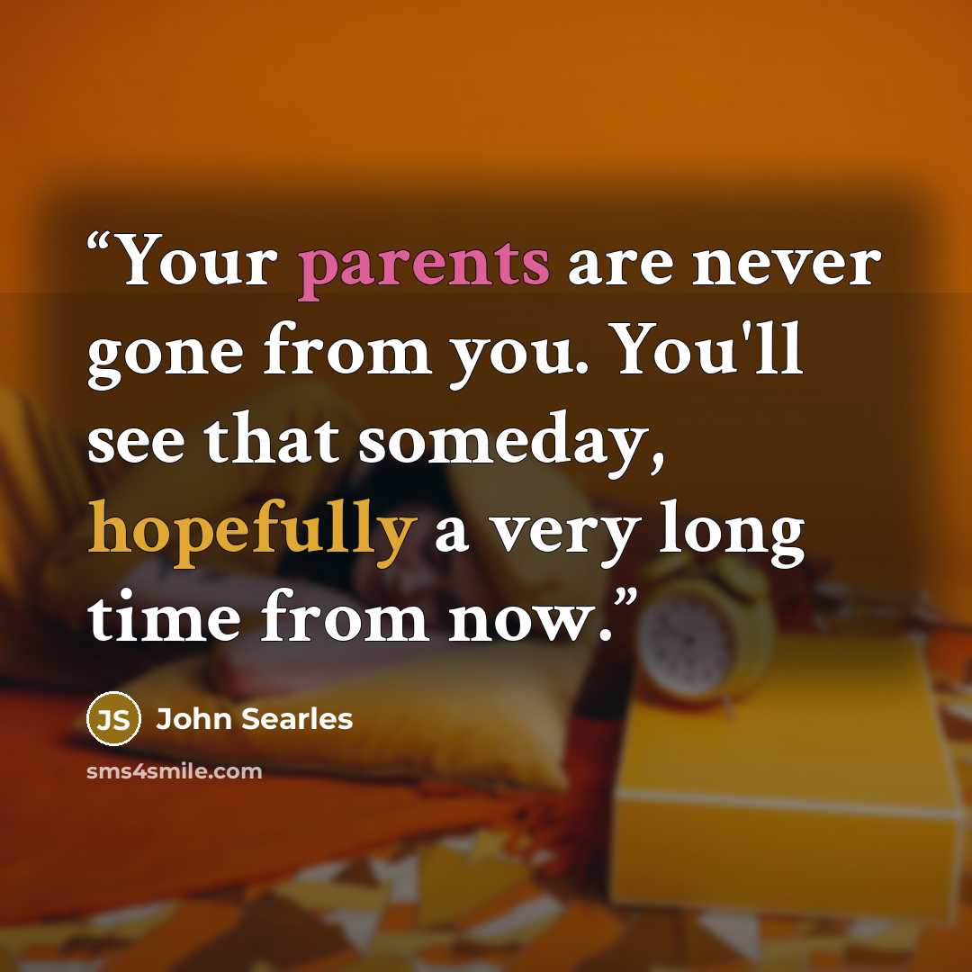 “Your parents are never gone from you. You'll see that someday, hopefully a very long time from now.” quote by John Searles