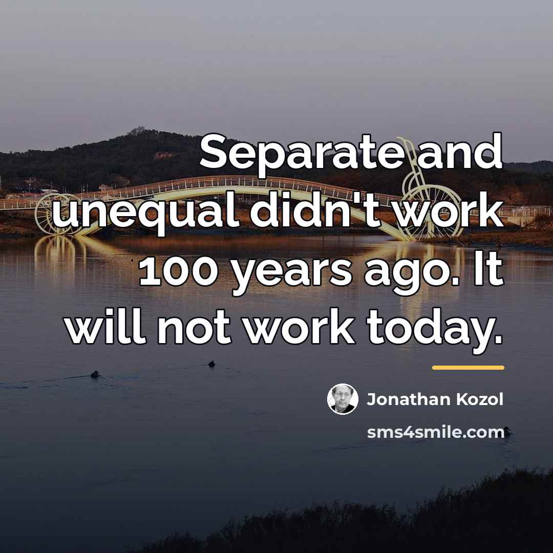 “Separate and unequal didn't work 100 years ago. It will…” quote by Jonathan Kozol