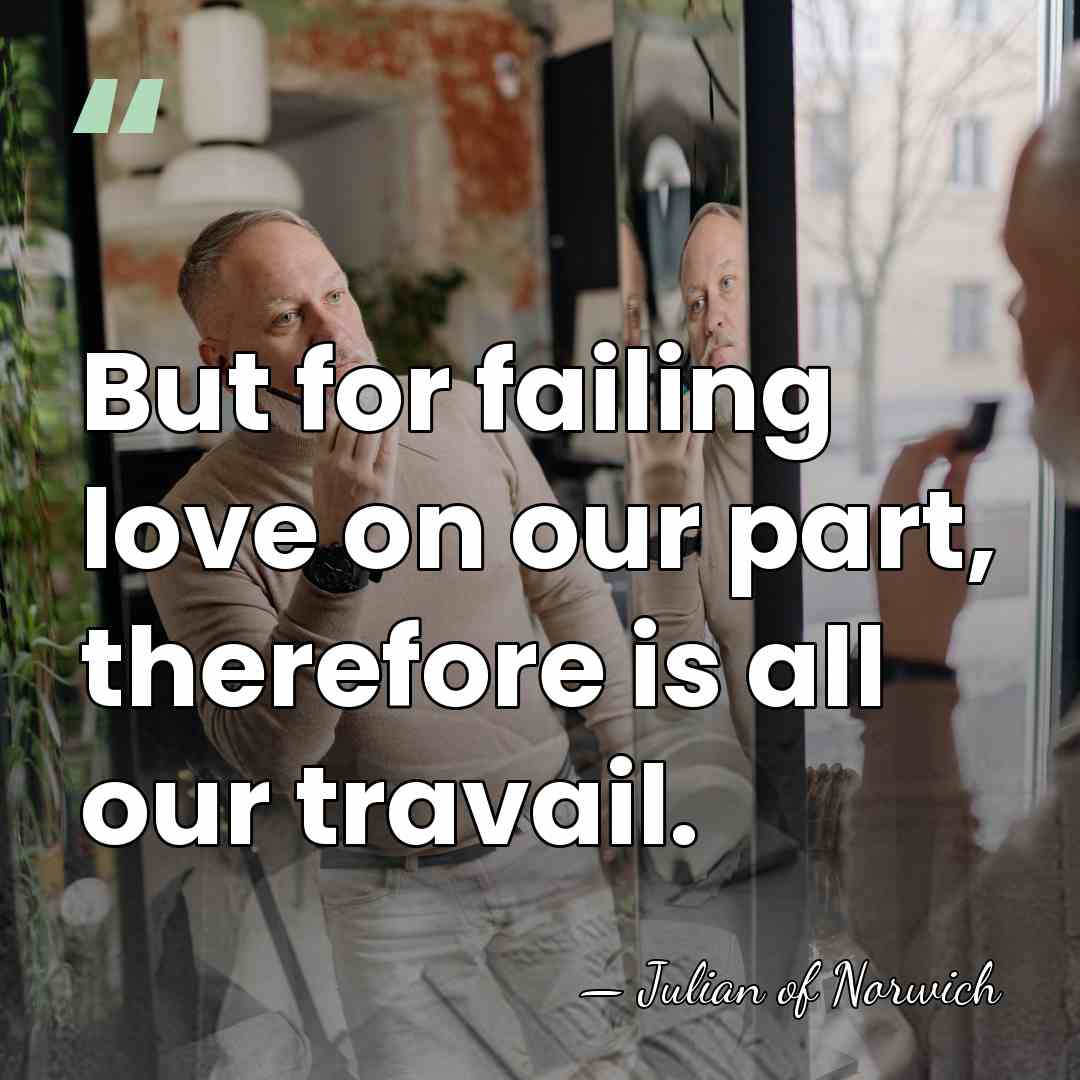 But for failing love on our part, therefore is all our travail. - Julian of Norwich