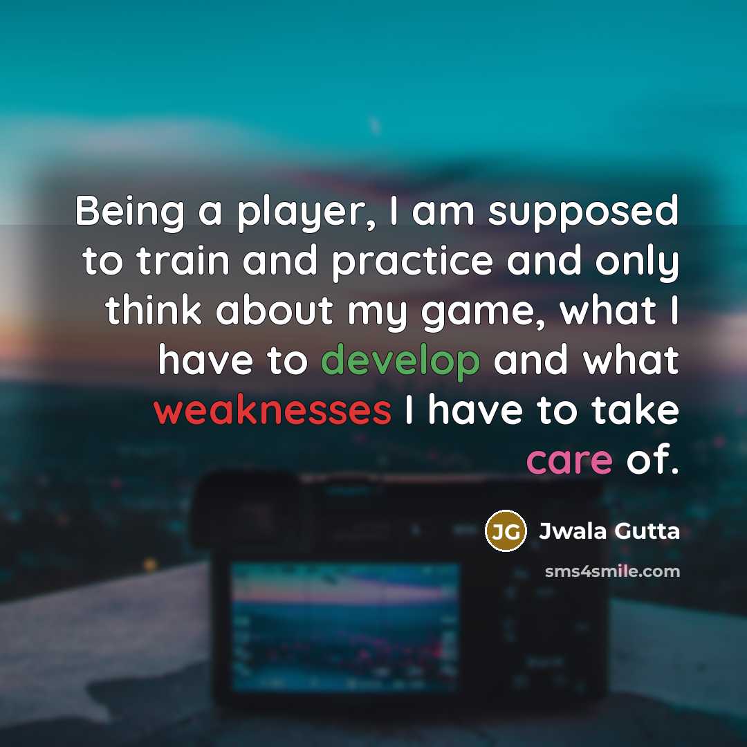 “Being a player, I am supposed to train and practice and only think about my game, what I have to develop and what weaknesses I have to take care of.” quote by Jwala Gutta