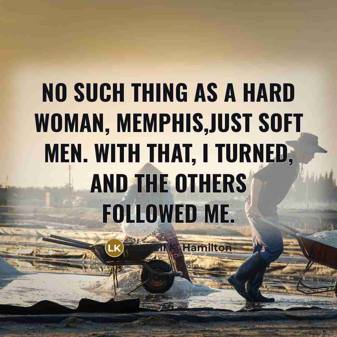 “No such thing as a hard woman, Memphis,just soft men. With that, I turned, and the others followed me.” quote by Laurell K. Hamilton