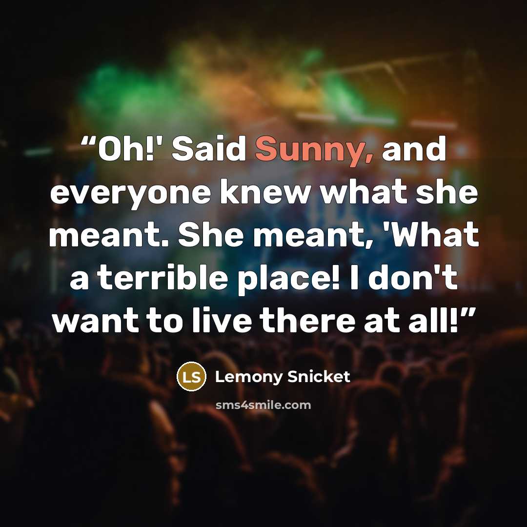 “Oh!' Said Sunny, and everyone knew what she meant. She meant, 'What a terrible place! I don't want to live there at all!” quote by Lemony Snicket