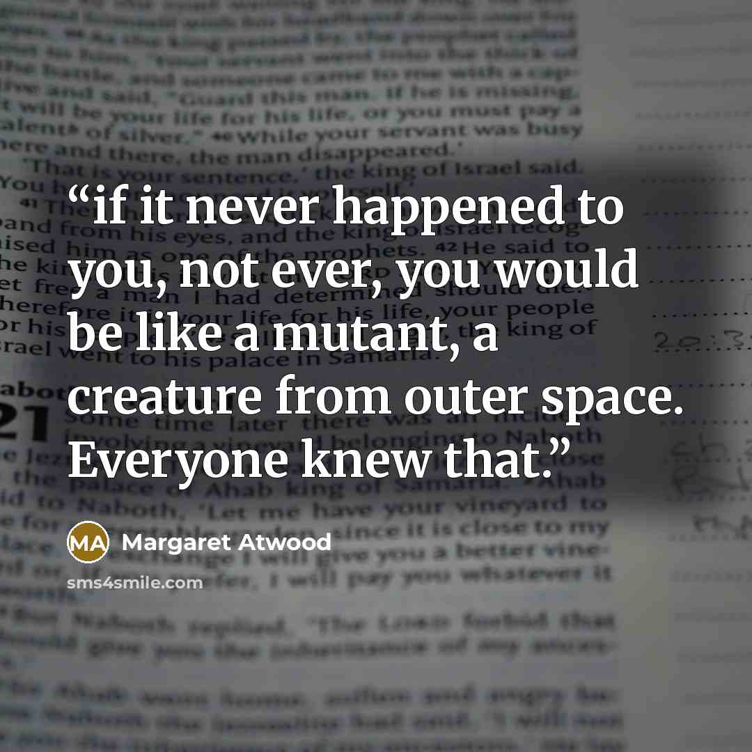 “if it never happened to you, not ever, you would be like a mutant, a creature from outer space. Everyone knew that.” quote by Margaret Atwood