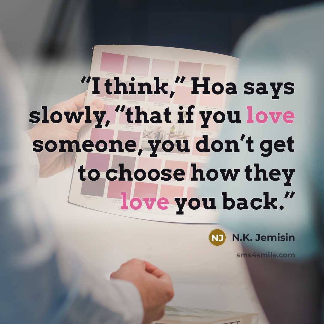 “I think,” Hoa says slowly, “that if you love someone, you don’t get to choose how they love you back.” quote by N.K. Jemisin