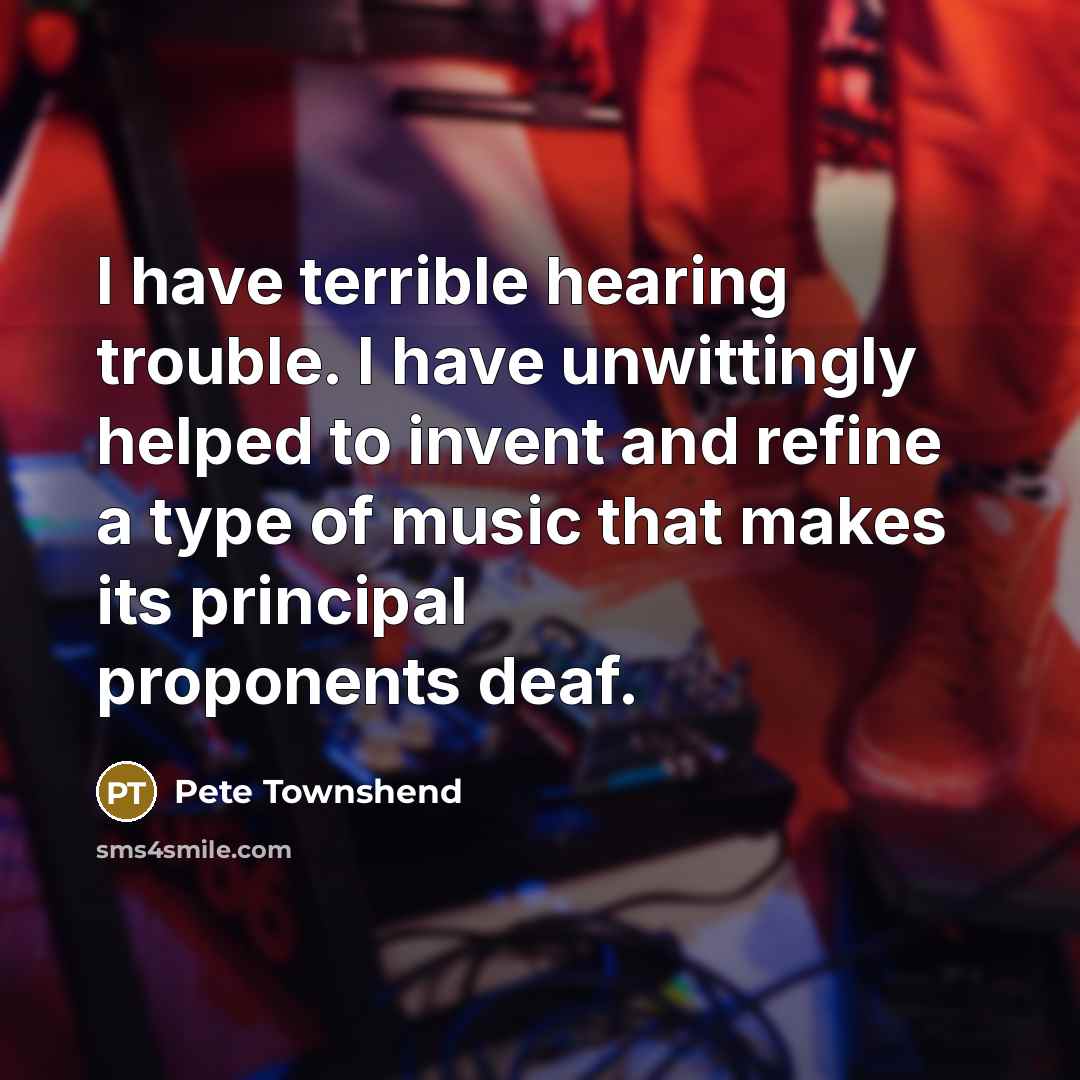 “I have terrible hearing trouble. I have unwittingly helped to…” quote by Pete Townshend