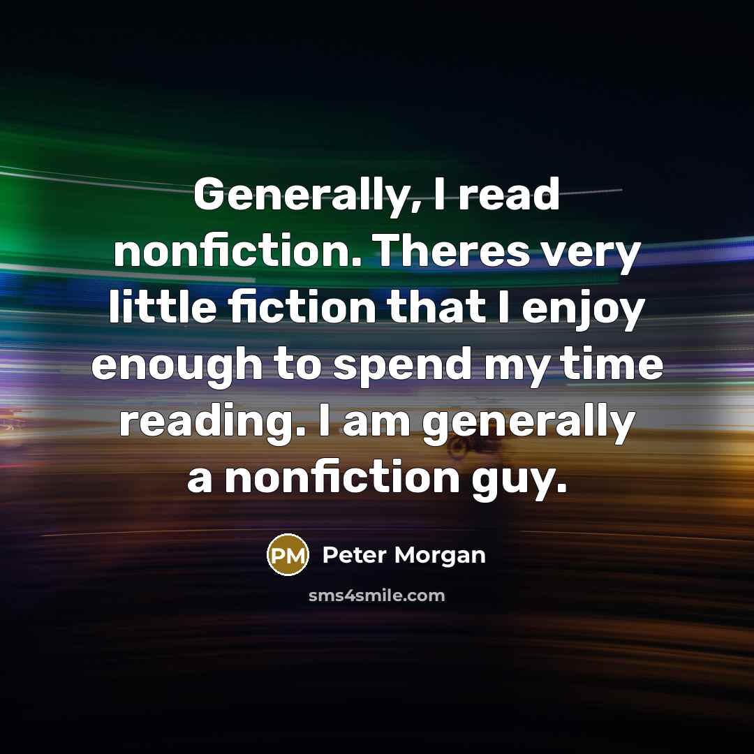 “Generally, I read nonfiction. Theres very little fiction that I…” quote by Peter Morgan