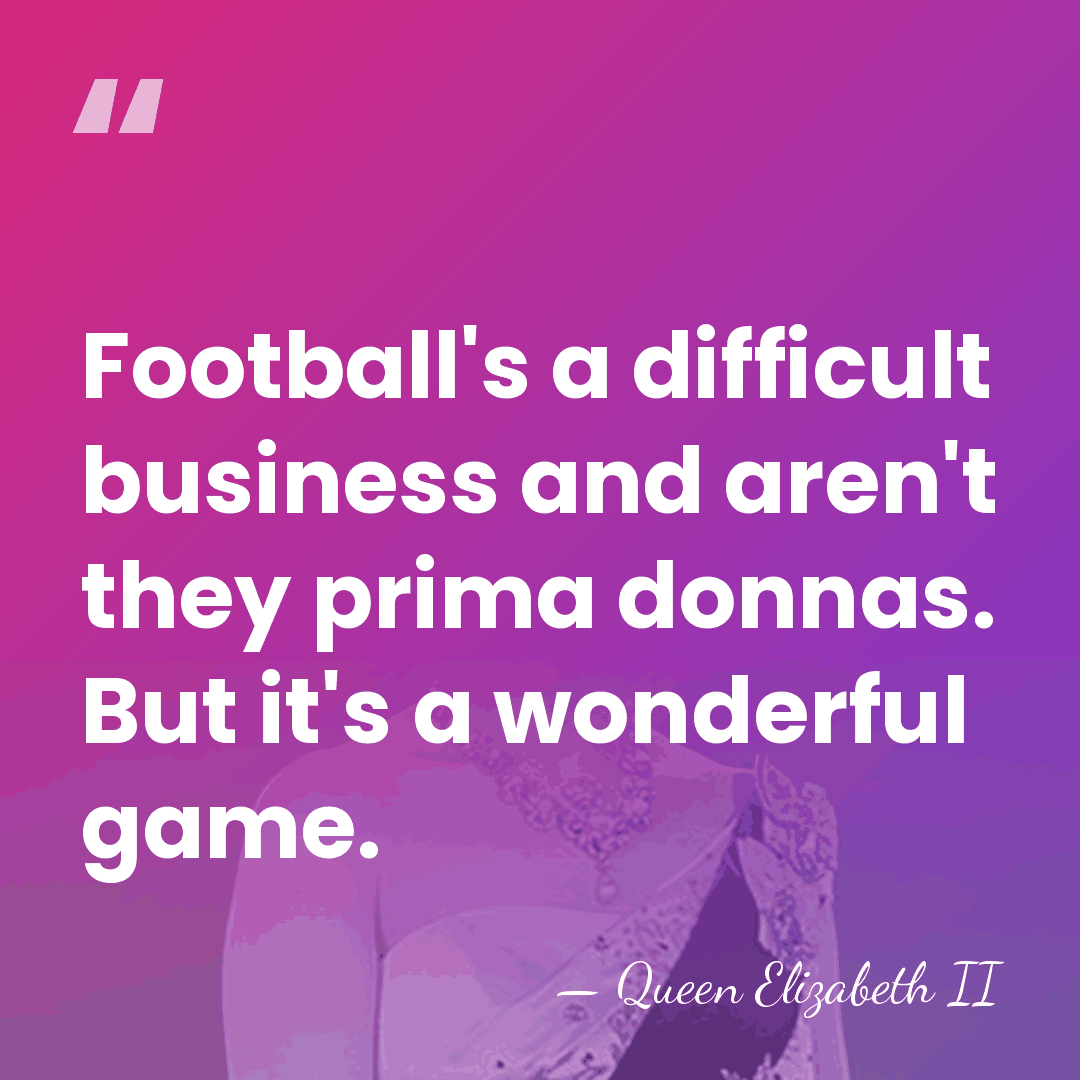 Football's a difficult business and aren't they prima donnas. But it's a&hellip; - Queen Elizabeth II