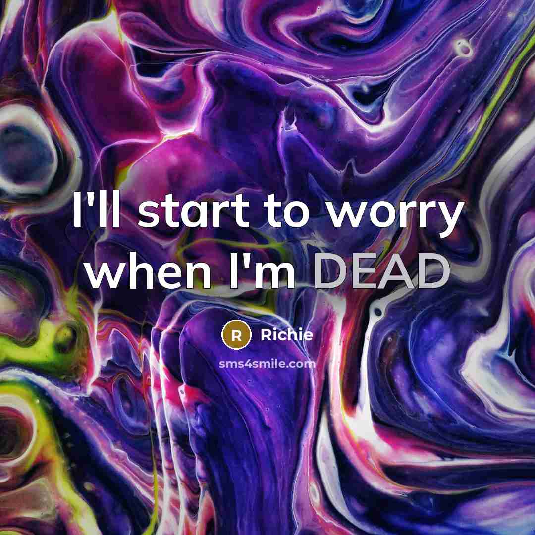 “I'll start to worry when I'm DEAD…” quote by Richie