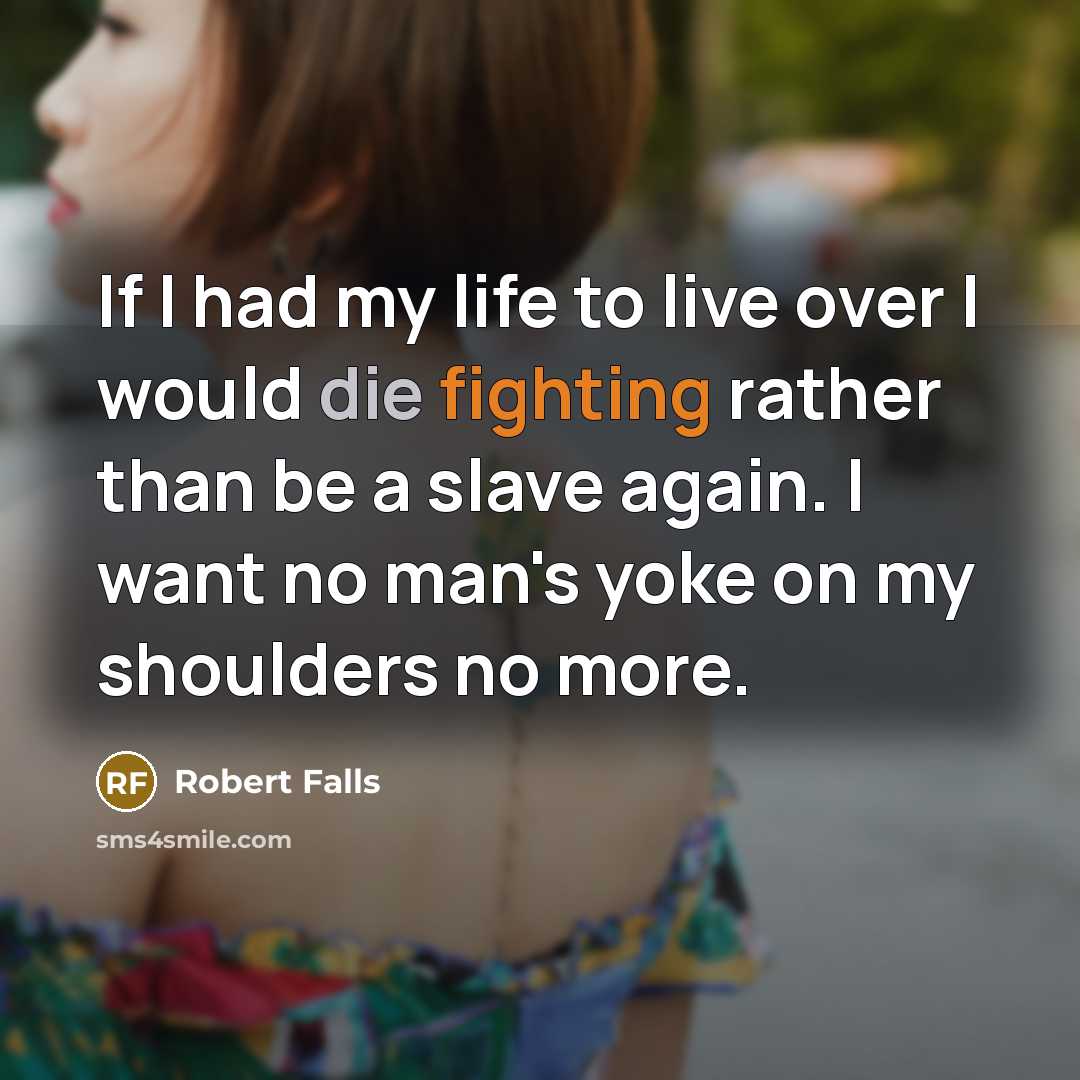 “If I had my life to live over I would die fighting rather than be a slave again. I want no man's yoke on my shoulders no more.” quote by Robert Falls