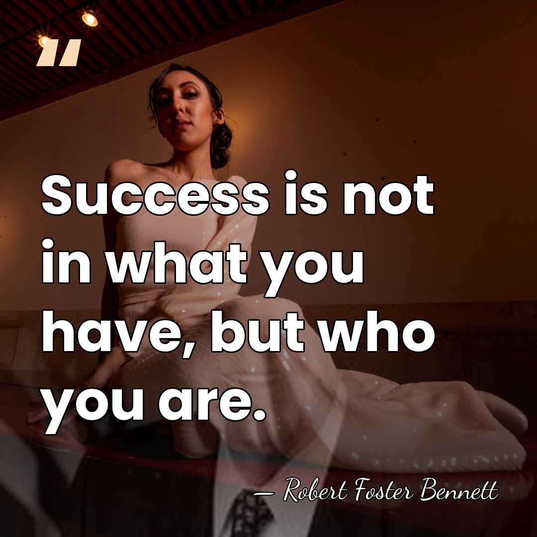 Success is not in what you have, but who you are. - Robert Foster Bennett