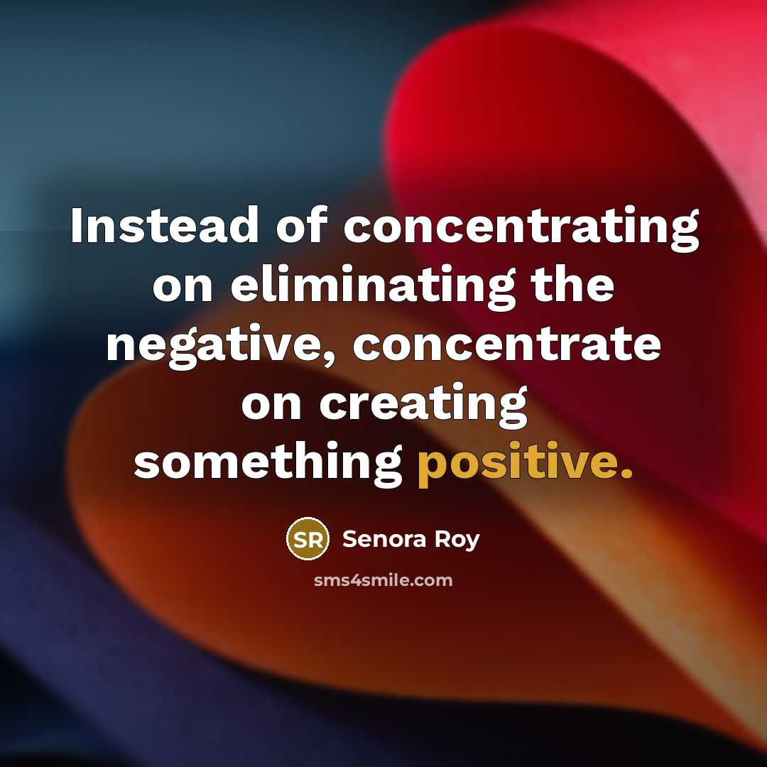 “Instead of concentrating on eliminating the negative, concentrate on creating something positive.” quote by Senora Roy