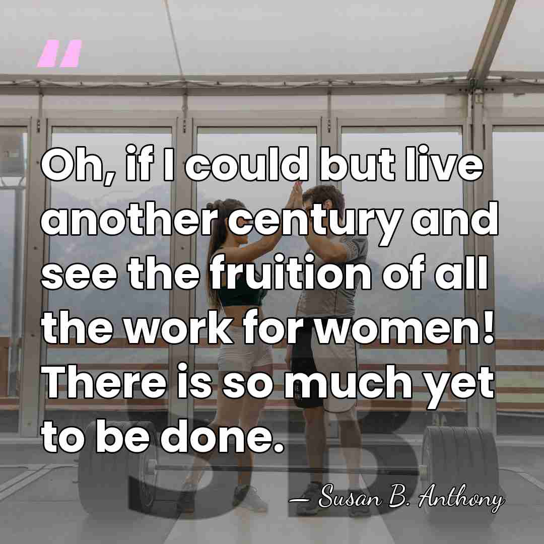 Oh, if I could but live another century and see the fruition&hellip; - Susan B. Anthony