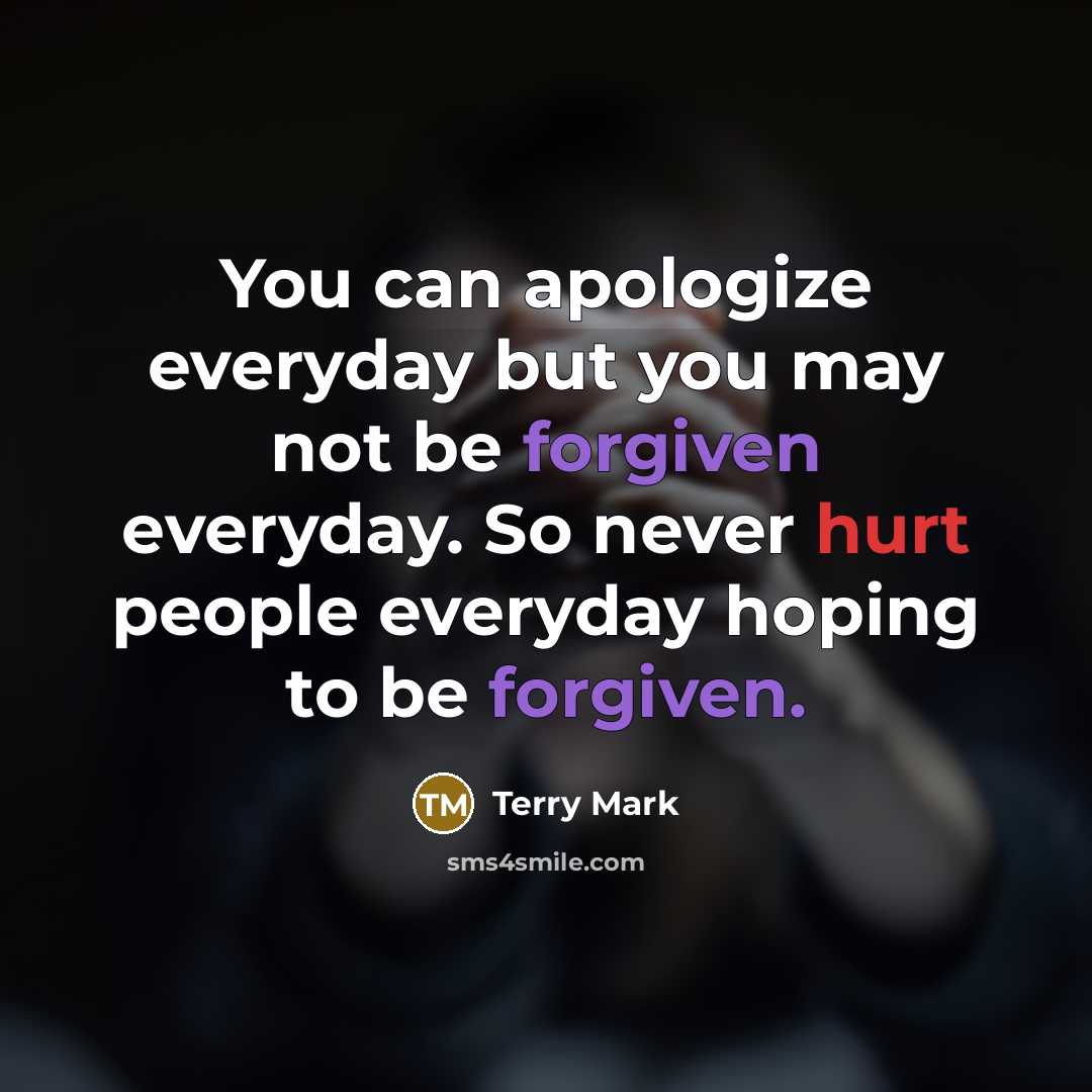 “You can apologize everyday but you may not be forgiven everyday. So never hurt people everyday hoping to be forgiven.” quote by Terry Mark