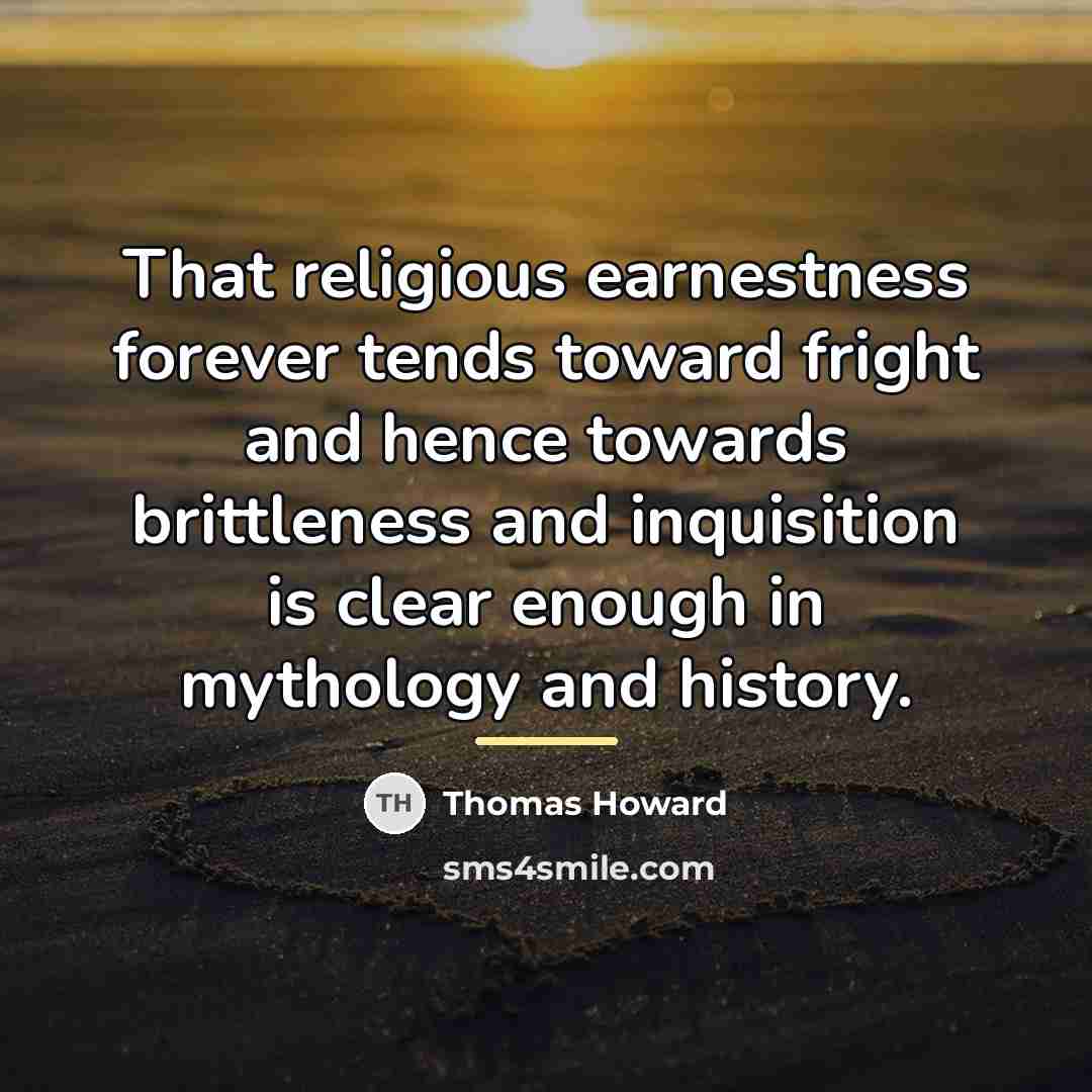 “That religious earnestness forever tends toward fright and hence towards…” quote by Thomas Howard