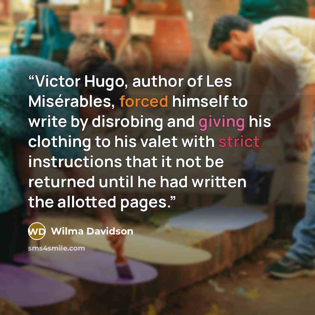 “Victor Hugo, author of Les Misérables, forced himself to write by disrobing and giving his clothing to his valet with strict instructions that it not be returned until he had written the allotted pages.” quote by Wilma Davidson