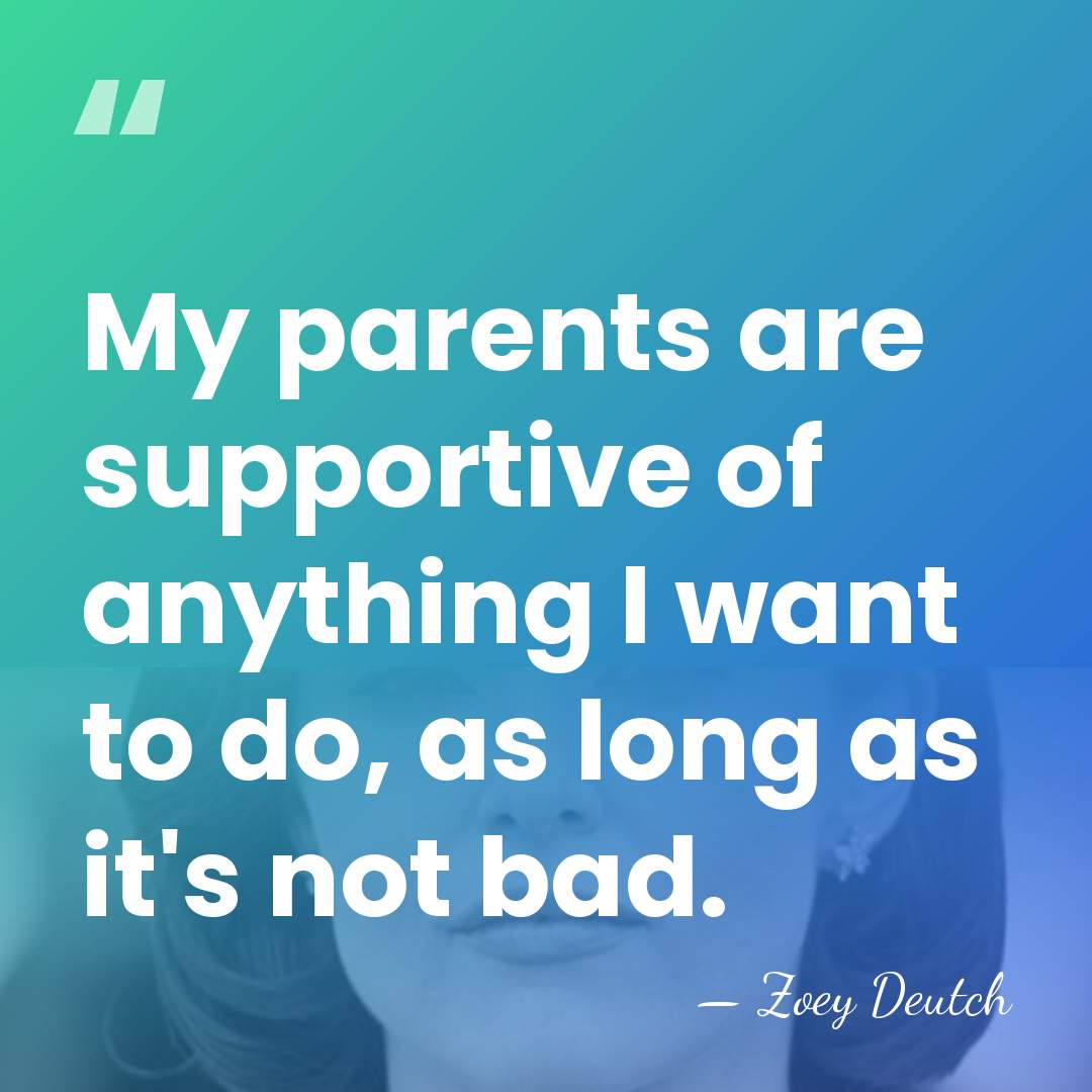 My parents are supportive of anything I want to do, as long&hellip; - Zoey Deutch