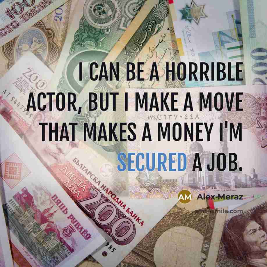 “I can be a horrible actor, but I make a move that makes a money I'm secured a job.” quote by Alex Meraz