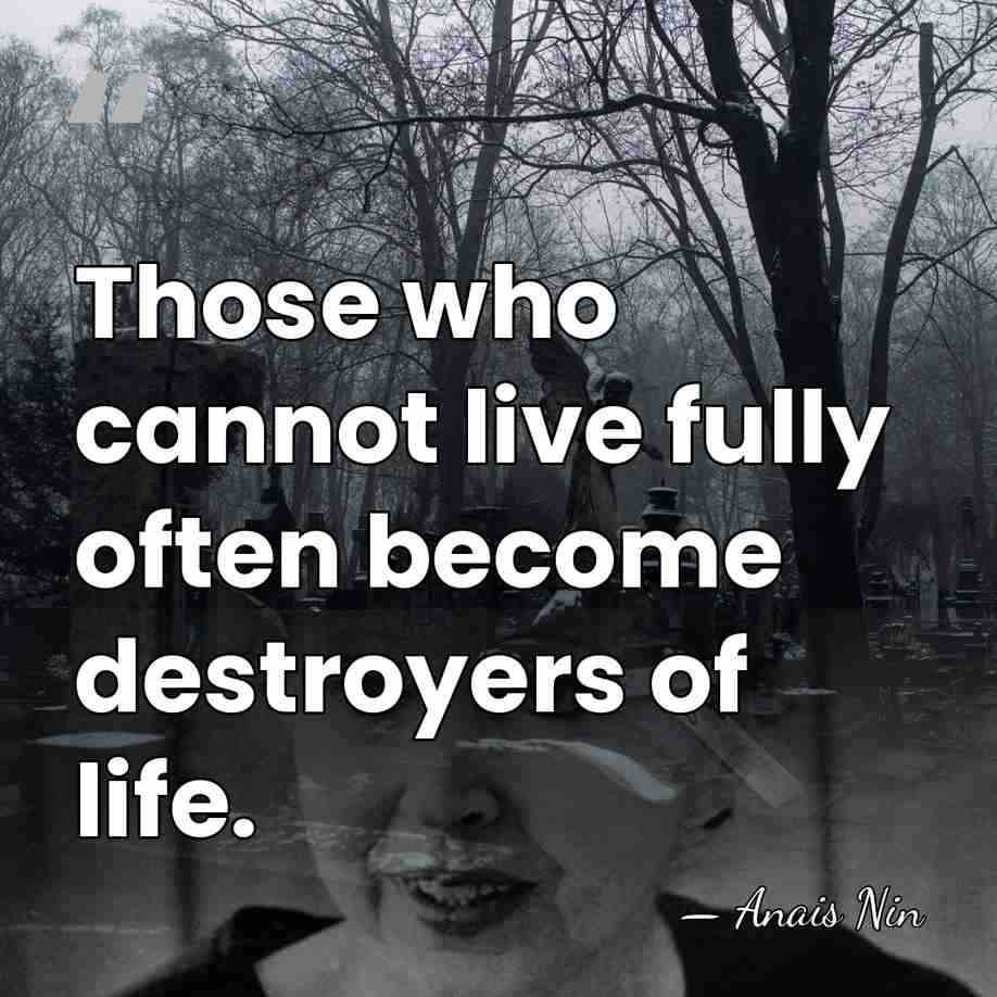 Those who cannot live fully often become destroyers of life. - Anais Nin