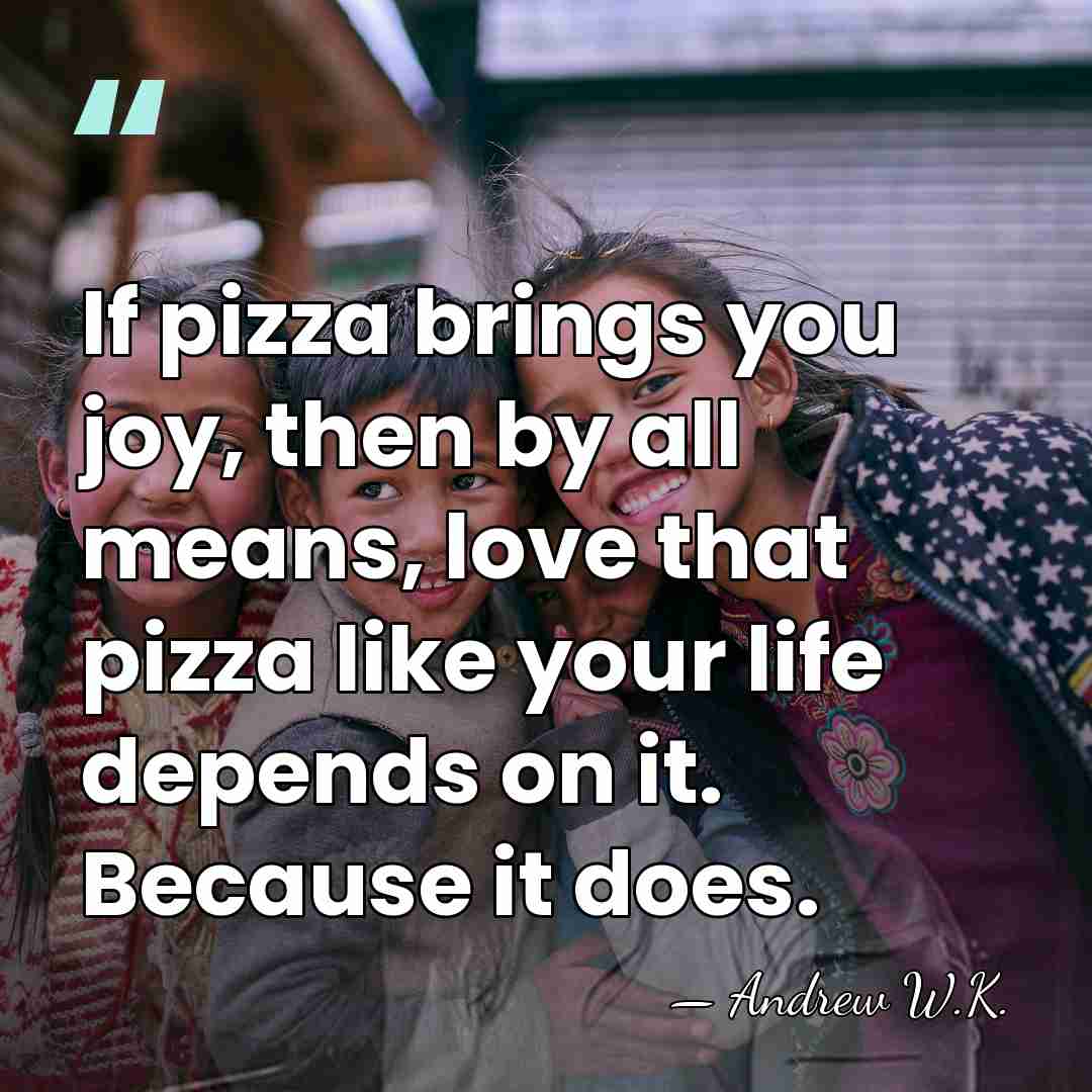 If pizza brings you joy, then by all means, love that pizza&hellip; - Andrew W.K.