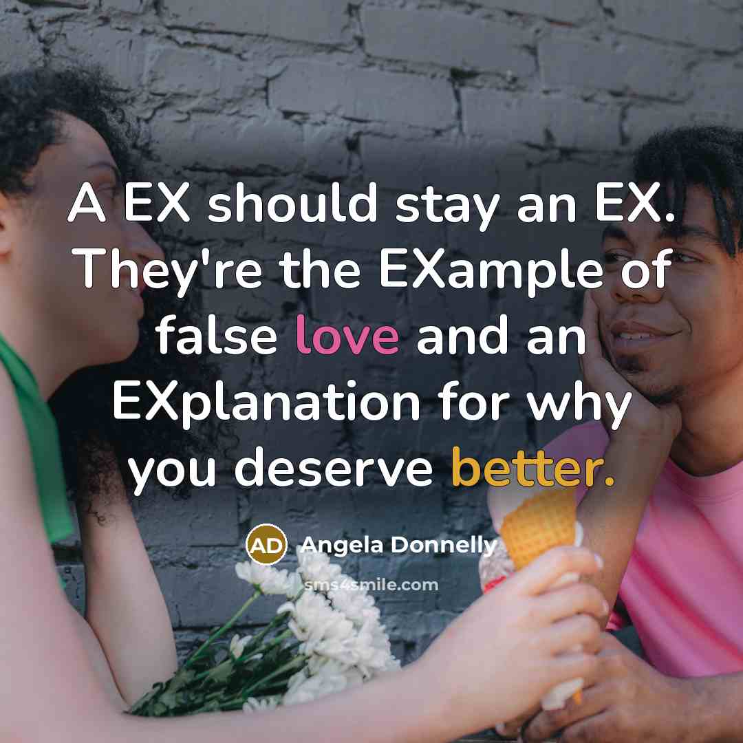 “A EX should stay an EX. They're the EXample of false love and an EXplanation for why you deserve better.” quote by Angela Donnelly